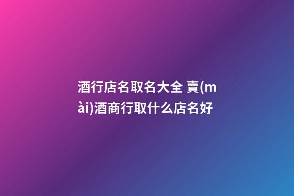 酒行店名取名大全 賣(mài)酒商行取什么店名好-第1張-店鋪起名-玄機(jī)派